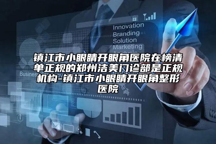 镇江市小眼睛开眼角医院在榜清单正规的郑州洁美门诊部是正规机构-镇江市小眼睛开眼角整形医院