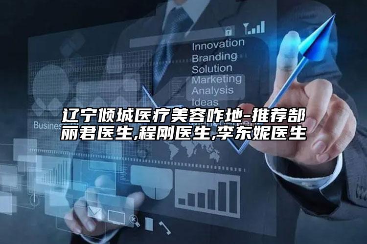 辽宁倾城医疗美容咋地-推荐郜丽君医生,程刚医生,李东妮医生