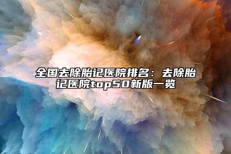 全国去除胎记医院排名：去除胎记医院top50新版一览