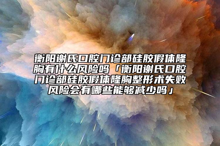 衡阳谢氏口腔门诊部硅胶假体隆胸有什么风险吗「衡阳谢氏口腔门诊部硅胶假体隆胸整形术失败风险会有哪些能够减少吗」