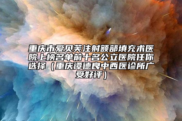 重庆市爱贝芙注射额部填充术医院上榜名单前十名公立医院任你选择（重庆谭德良中西医诊所广受好评）