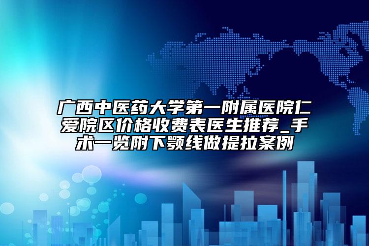 广西中医药大学第一附属医院仁爱院区价格收费表医生推荐_手术一览附下颚线做提拉案例