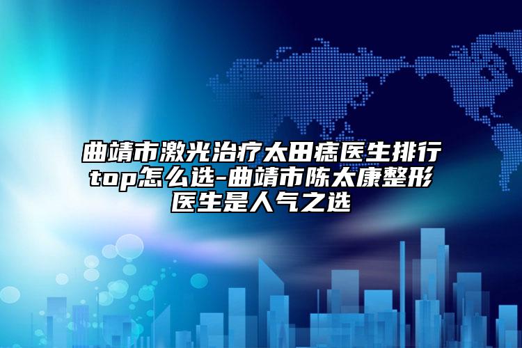 曲靖市激光治疗太田痣医生排行top怎么选-曲靖市陈太康整形医生是人气之选