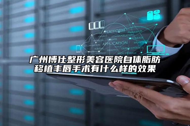 广州博仕整形美容医院自体脂肪移植丰唇手术有什么样的效果