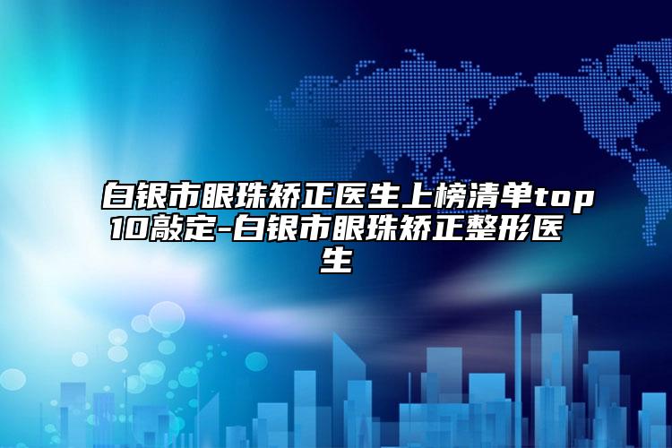 白银市眼珠矫正医生上榜清单top10敲定-白银市眼珠矫正整形医生