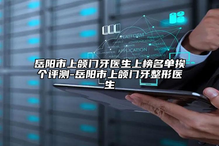 岳阳市上颌门牙医生上榜名单挨个评测-岳阳市上颌门牙整形医生