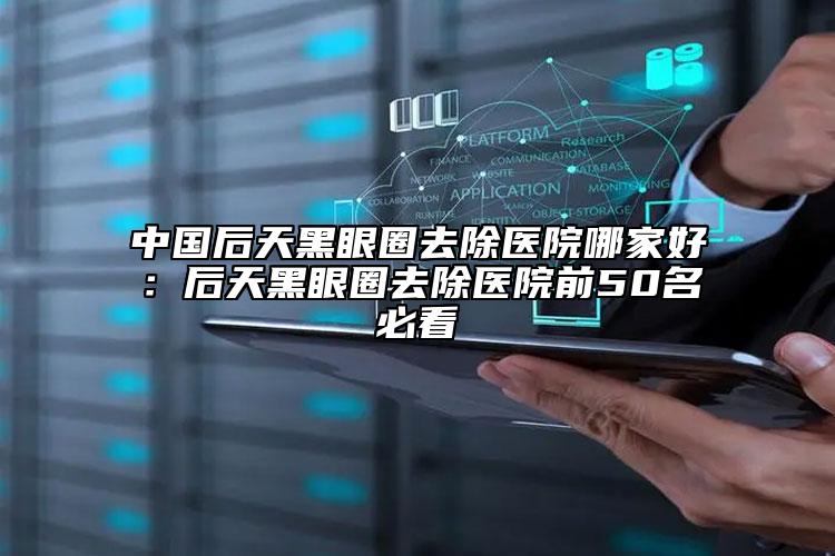 中国后天黑眼圈去除医院哪家好：后天黑眼圈去除医院前50名必看