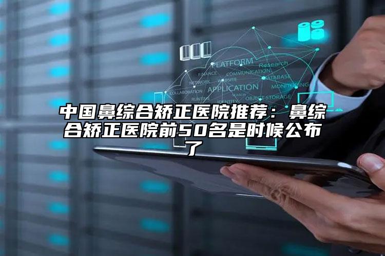 中国鼻综合矫正医院推荐：鼻综合矫正医院前50名是时候公布了