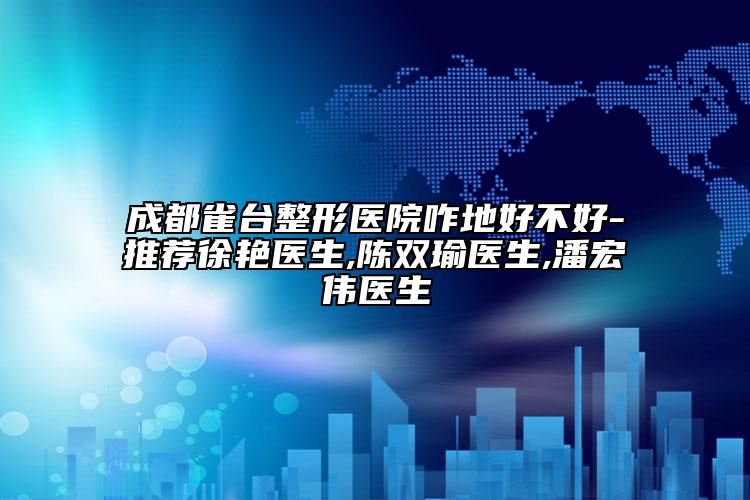 成都雀台整形医院咋地好不好-推荐徐艳医生,陈双瑜医生,潘宏伟医生
