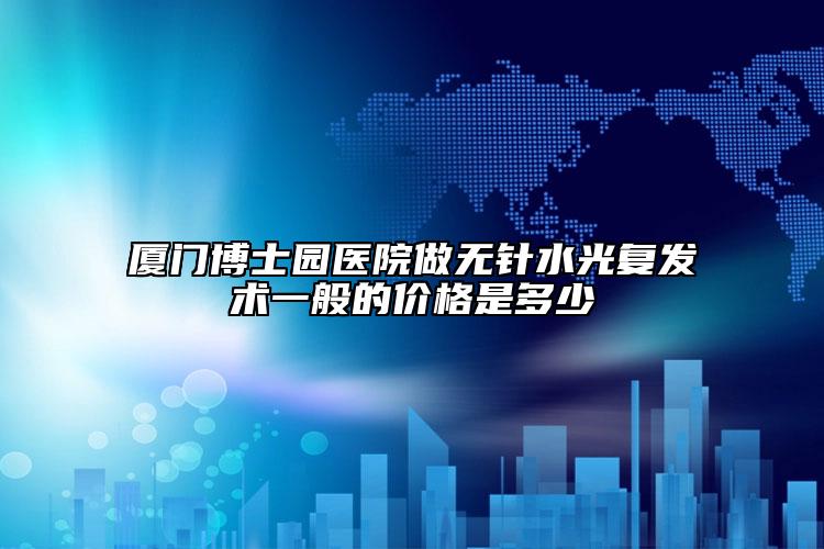 厦门博士园医院做无针水光复发术一般的价格是多少