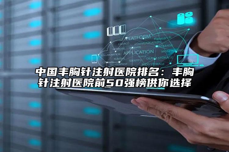 中国丰胸针注射医院排名：丰胸针注射医院前50强榜供你选择