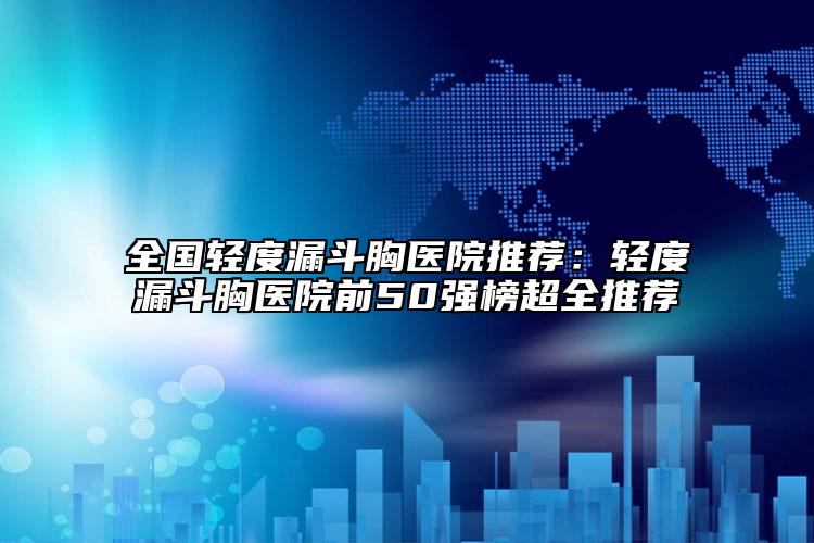 全国轻度漏斗胸医院推荐：轻度漏斗胸医院前50强榜超全推荐
