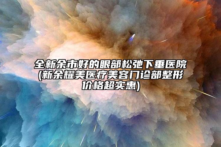 全新余市好的眼部松弛下垂医院(新余耀美医疗美容门诊部整形价格超实惠)