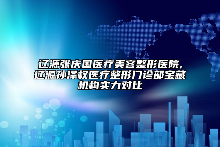 辽源张庆国医疗美容整形医院,辽源孙泽权医疗整形门诊部宝藏机构实力对比