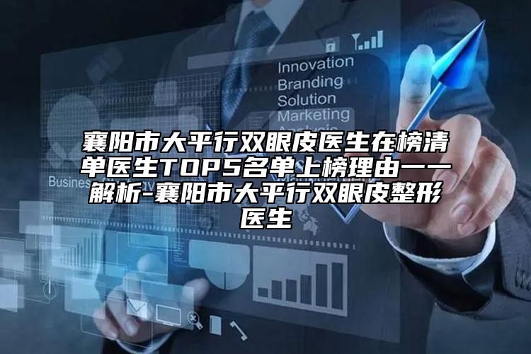 襄阳市大平行双眼皮医生在榜清单医生TOP5名单上榜理由一一解析-襄阳市大平行双眼皮整形医生