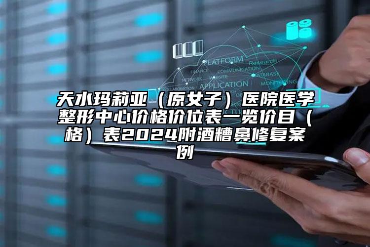 天水玛莉亚（原女子）医院医学整形中心价格价位表一览价目（格）表2024附酒糟鼻修复案例