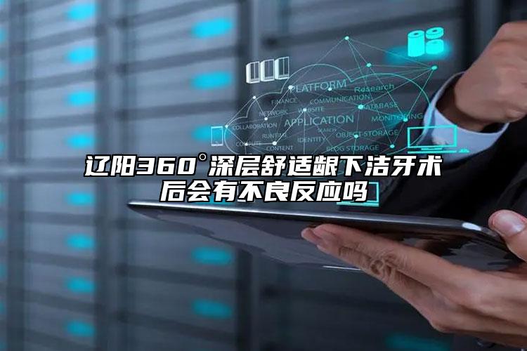 辽阳360°深层舒适龈下洁牙术后会有不良反应吗
