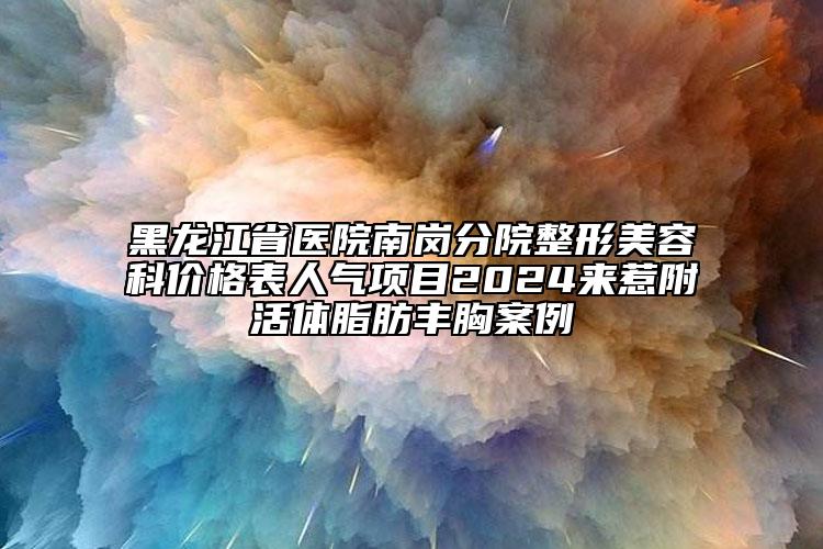 黑龙江省医院南岗分院整形美容科价格表人气项目2024来惹附活体脂肪丰胸案例