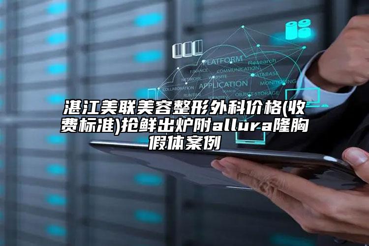 湛江美联美容整形外科价格(收费标准)抢鲜出炉附allura隆胸假体案例