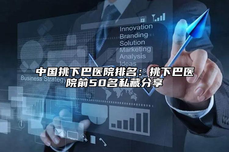 中国挑下巴医院排名：挑下巴医院前50名私藏分享