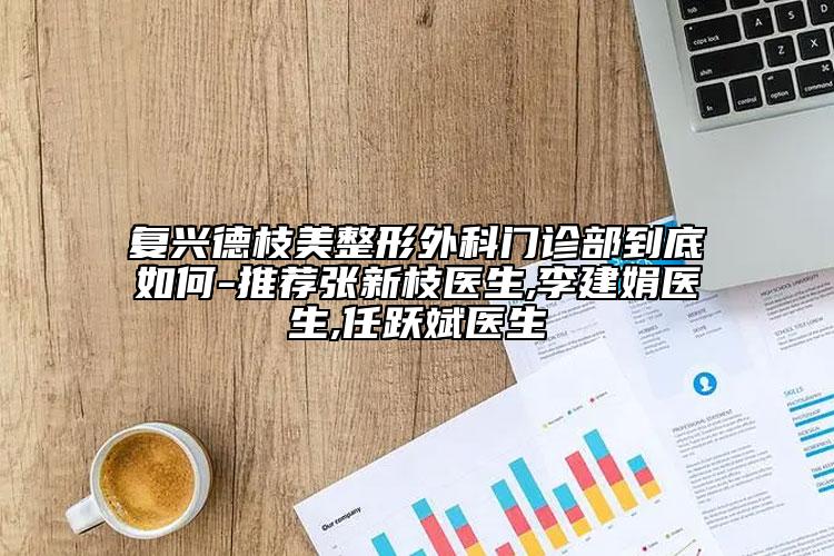 复兴德枝美整形外科门诊部到底如何-推荐张新枝医生,李建娟医生,任跃斌医生