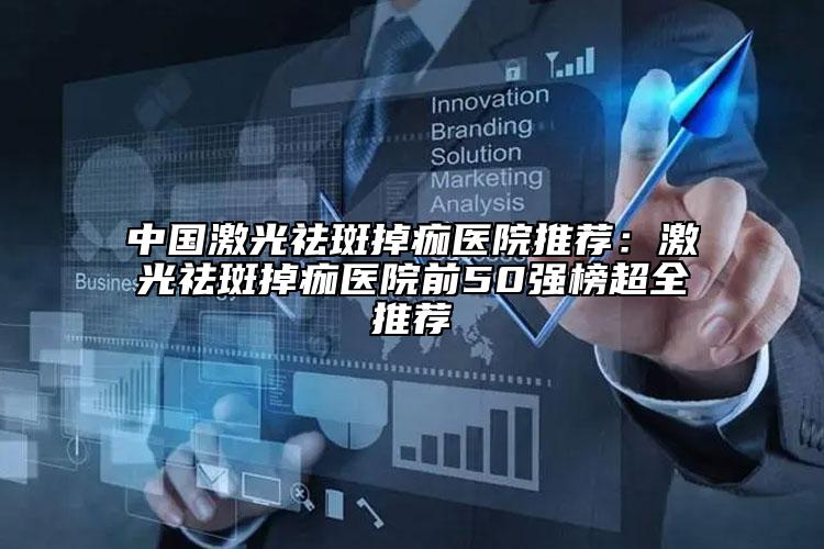 中国激光祛斑掉痂医院推荐：激光祛斑掉痂医院前50强榜超全推荐