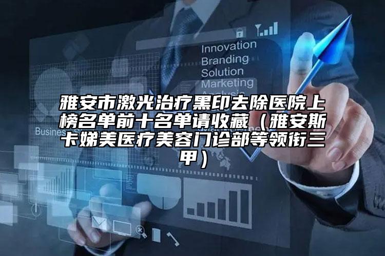 雅安市激光治疗黑印去除医院上榜名单前十名单请收藏（雅安斯卡娣美医疗美容门诊部等领衔三甲）