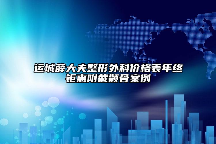 运城薛大夫整形外科价格表年终钜惠附截颧骨案例