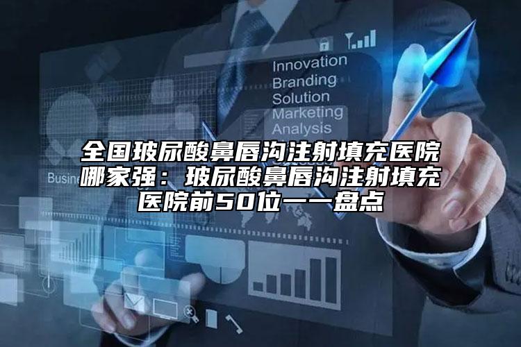 全国玻尿酸鼻唇沟注射填充医院哪家强：玻尿酸鼻唇沟注射填充医院前50位一一盘点
