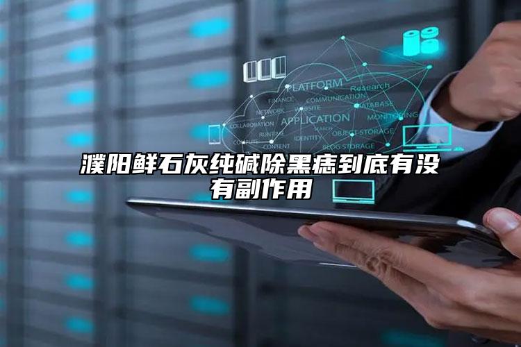 濮阳鲜石灰纯碱除黑痣到底有没有副作用
