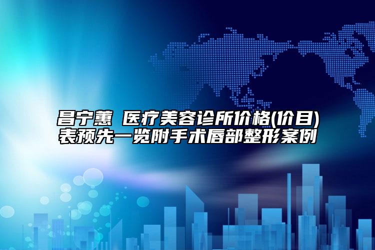 昌宁蕙媄医疗美容诊所价格(价目)表预先一览附手术唇部整形案例