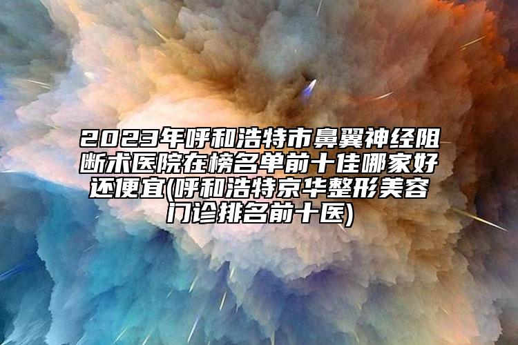 2023年呼和浩特市鼻翼神经阻断术医院在榜名单前十佳哪家好还便宜(呼和浩特京华整形美容门诊排名前十医)