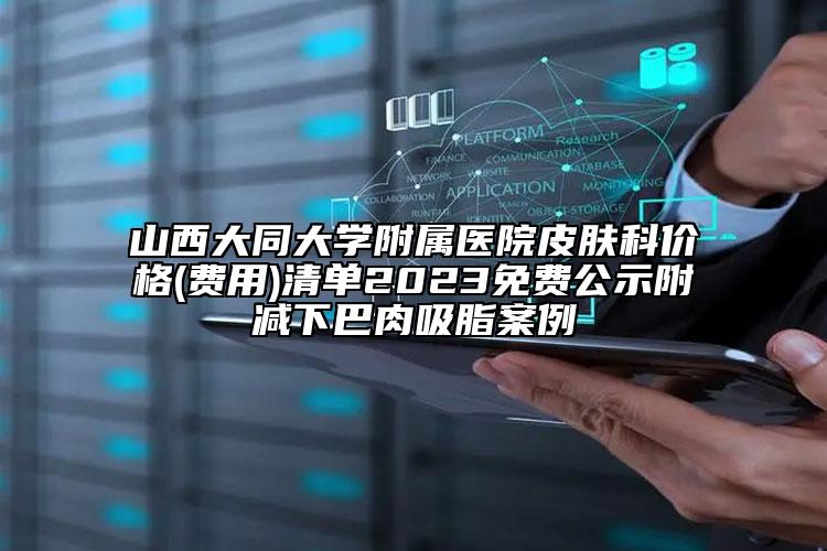 山西大同大学附属医院皮肤科价格(费用)清单2023免费公示附减下巴肉吸脂案例