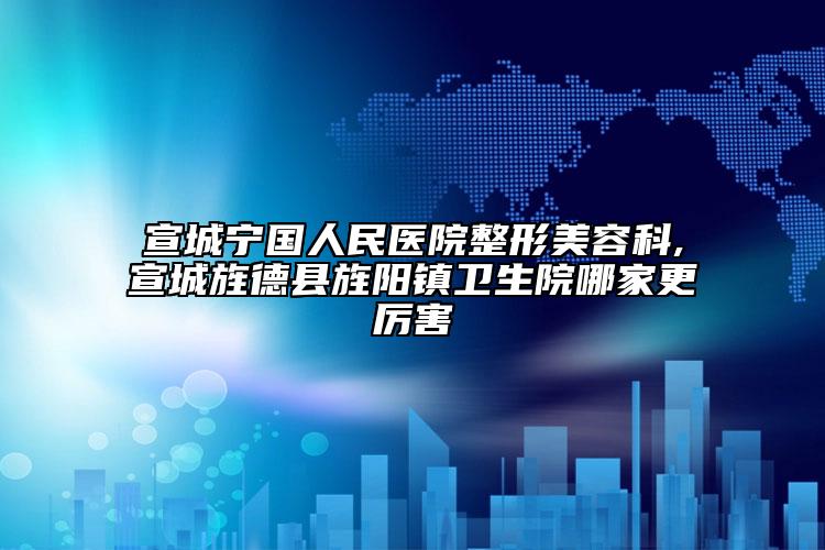 宣城宁国人民医院整形美容科,宣城旌德县旌阳镇卫生院哪家更厉害