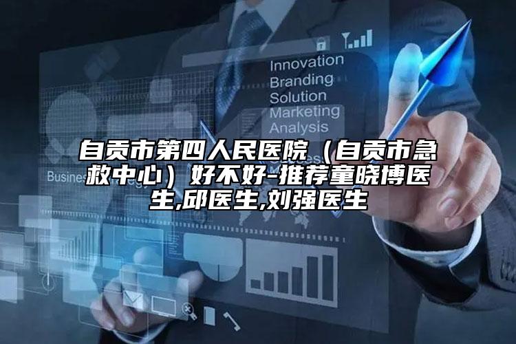 自贡市第四人民医院（自贡市急救中心）好不好-推荐童晓博医生,邱医生,刘强医生