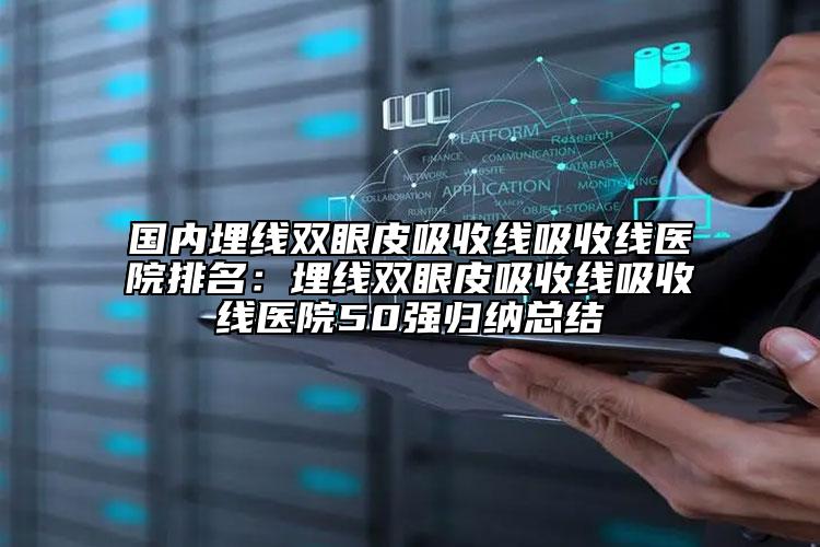 国内埋线双眼皮吸收线吸收线医院排名：埋线双眼皮吸收线吸收线医院50强归纳总结