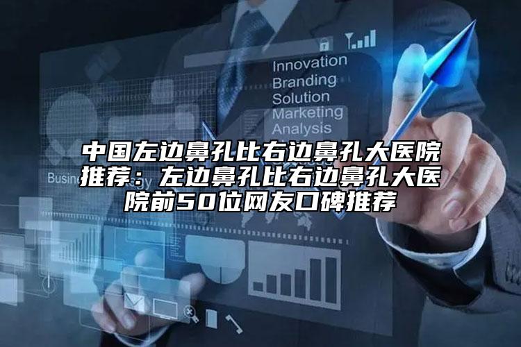 中国左边鼻孔比右边鼻孔大医院推荐：左边鼻孔比右边鼻孔大医院前50位网友口碑推荐