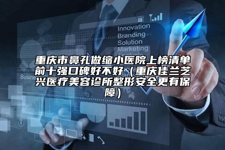 重庆市鼻孔做缩小医院上榜清单前十强口碑好不好（重庆佳兰芝兴医疗美容诊所整形安全更有保障）