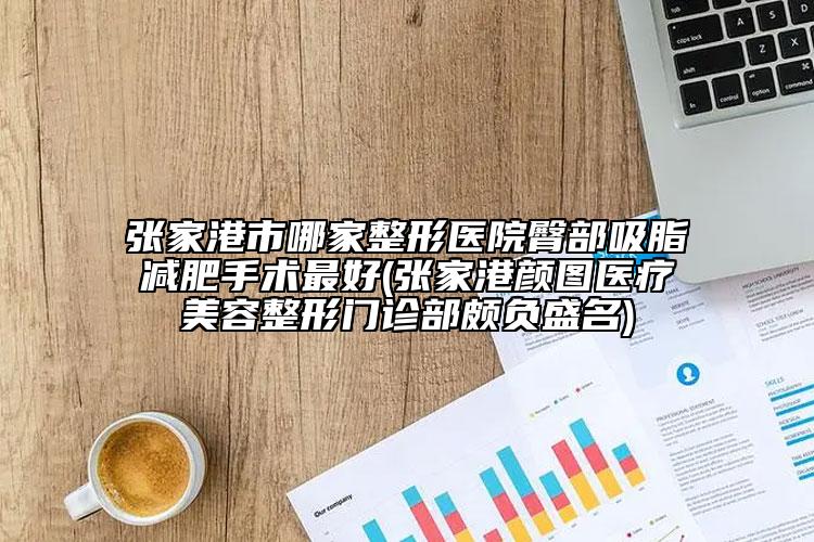 张家港市哪家整形医院臀部吸脂减肥手术最好(张家港颜图医疗美容整形门诊部颇负盛名)