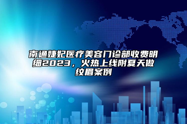 南通婕妃医疗美容门诊部收费明细2023，火热上线附夏天做纹眉案例