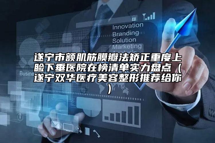 遂宁市额肌筋膜瓣法矫正重度上睑下垂医院在榜清单实力盘点（遂宁双华医疗美容整形推荐给你）
