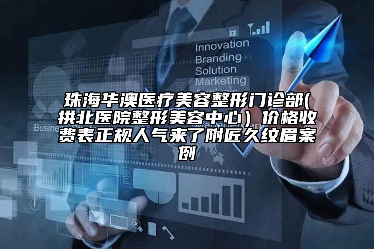 珠海华澳医疗美容整形门诊部(拱北医院整形美容中心）价格收费表正规人气来了附匠久纹眉案例
