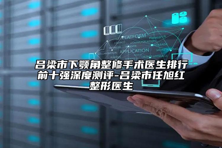 吕梁市下颚角整修手术医生排行前十强深度测评-吕梁市任旭红整形医生