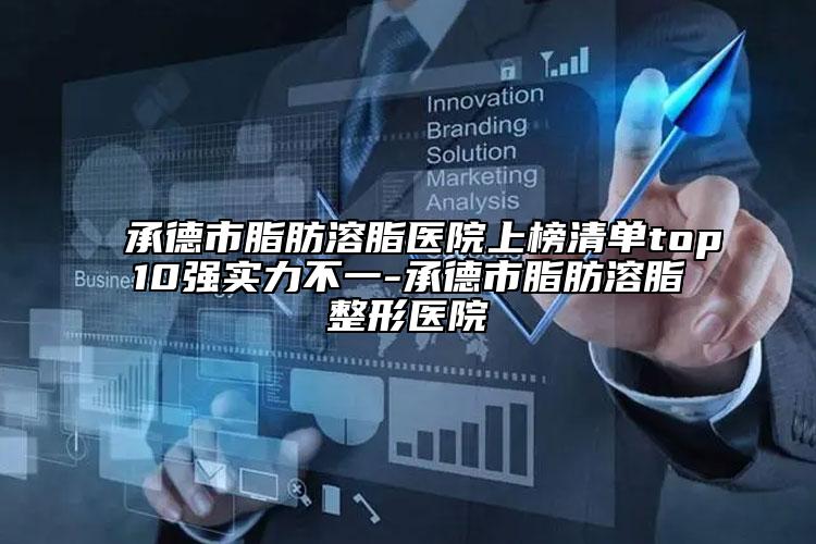 承德市脂肪溶脂医院上榜清单top10强实力不一-承德市脂肪溶脂整形医院