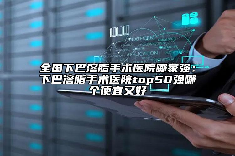 全国下巴溶脂手术医院哪家强：下巴溶脂手术医院top50强哪个便宜又好