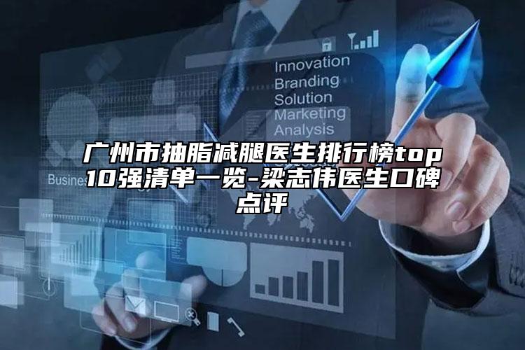 广州市抽脂减腿医生排行榜top10强清单一览-梁志伟医生口碑点评
