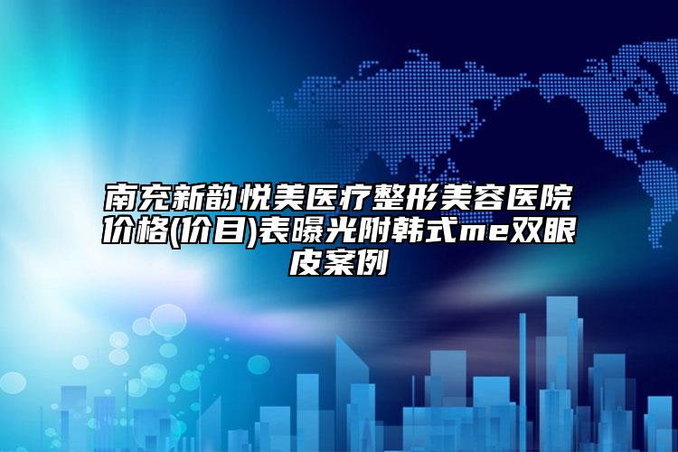 南充新韵悦美医疗整形美容医院价格(价目)表曝光附韩式me双眼皮案例