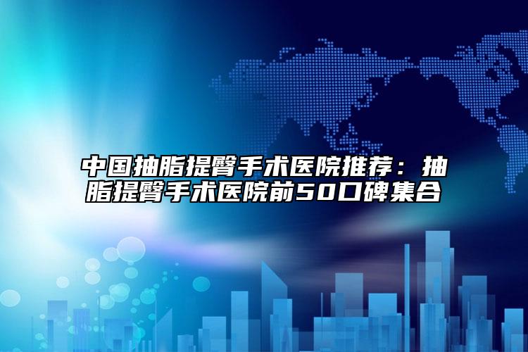 中国抽脂提臀手术医院推荐：抽脂提臀手术医院前50口碑集合