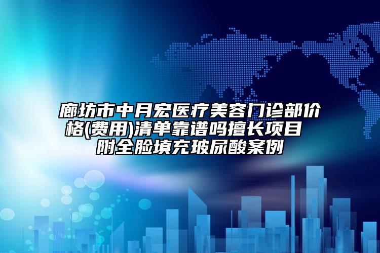 廊坊市中月宏医疗美容门诊部价格(费用)清单靠谱吗擅长项目 附全脸填充玻尿酸案例