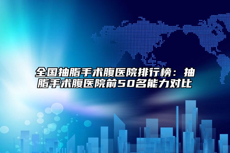 全国抽脂手术腹医院排行榜：抽脂手术腹医院前50名能力对比